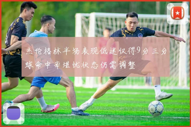 杰伦格林半场表现低迷仅得9分三分球命中率堪忧状态仍需调整