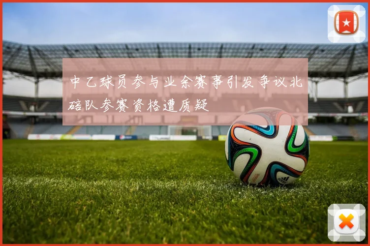 中乙球员参与业余赛事引发争议北碚队参赛资格遭质疑