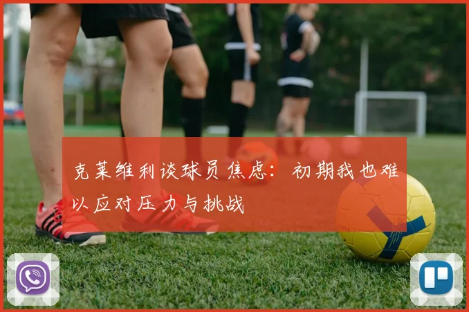 克莱维利谈球员焦虑：初期我也难以应对压力与挑战