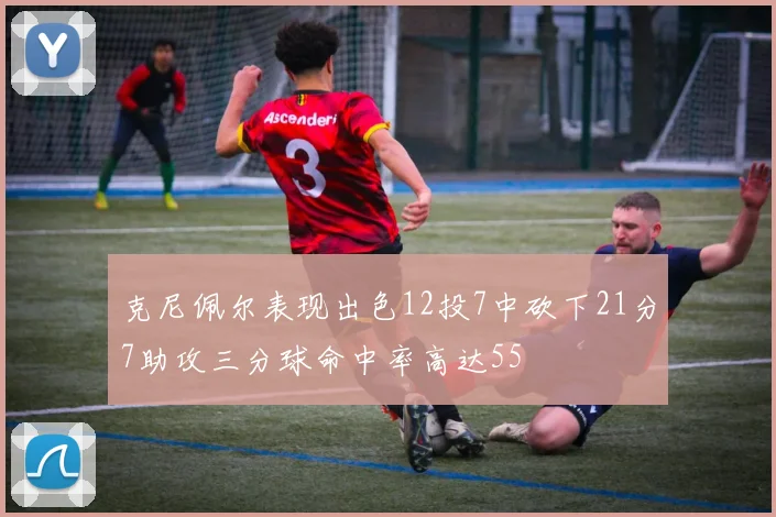 克尼佩尔表现出色12投7中砍下21分7助攻三分球命中率高达55