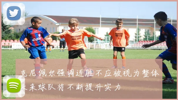 克尼佩尔强调连胜不应被视为整体未来球队将不断提升实力