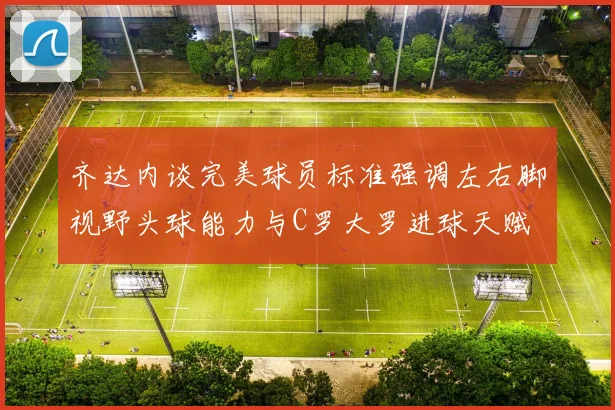 齐达内谈完美球员标准强调左右脚视野头球能力与C罗大罗进球天赋