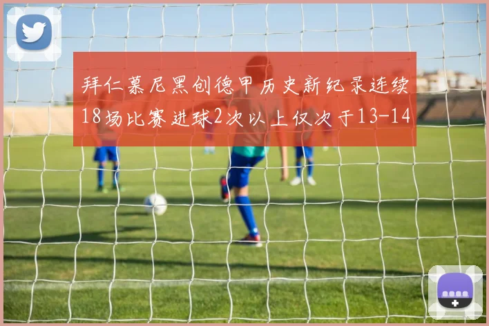 拜仁慕尼黑创德甲历史新纪录连续18场比赛进球2次以上仅次于13-14赛季