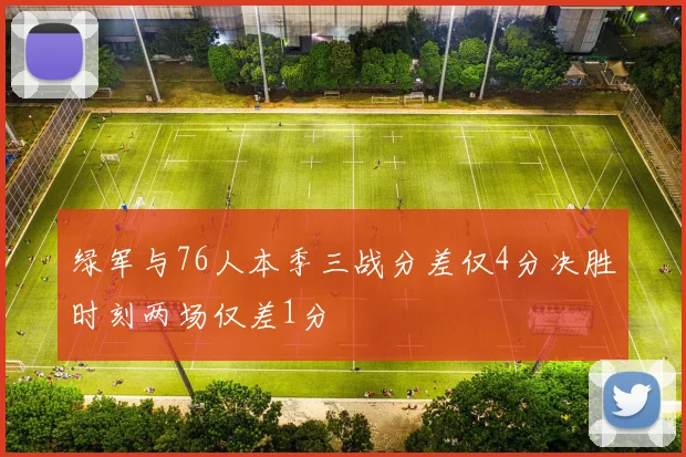 绿军与76人本季三战分差仅4分决胜时刻两场仅差1分