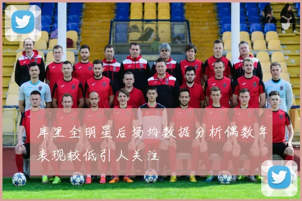 库里全明星后场均数据分析偶数年表现较低引人关注