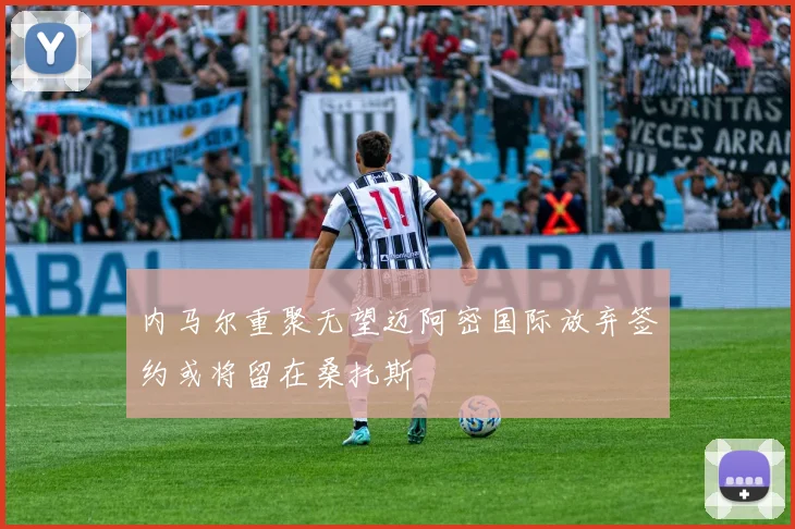 内马尔重聚无望迈阿密国际放弃签约或将留在桑托斯