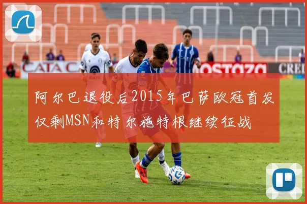 阿尔巴退役后2015年巴萨欧冠首发仅剩MSN和特尔施特根继续征战