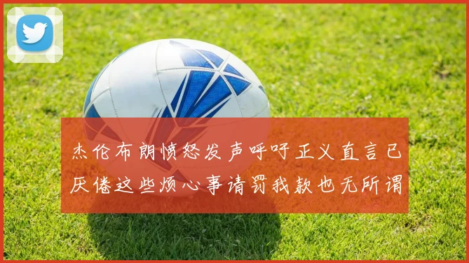 杰伦布朗愤怒发声呼吁正义直言已厌倦这些烦心事请罚我款也无所谓