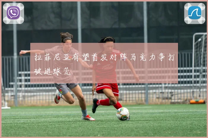 拉菲尼亚有望首发对阵马竞力争打破进球荒