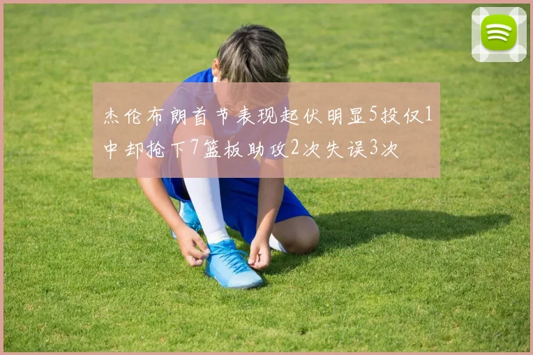 杰伦布朗首节表现起伏明显5投仅1中却抢下7篮板助攻2次失误3次