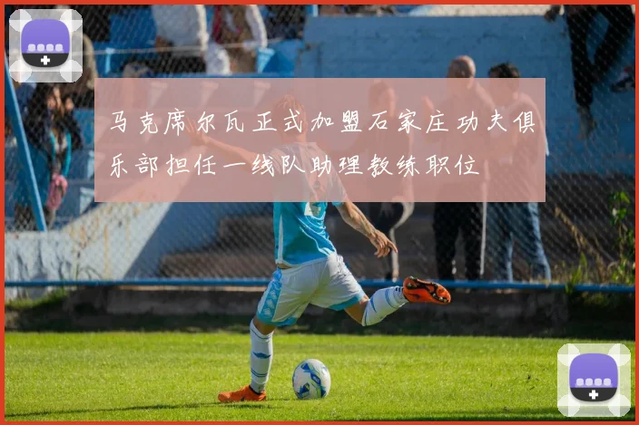 马克席尔瓦正式加盟石家庄功夫俱乐部担任一线队助理教练职位