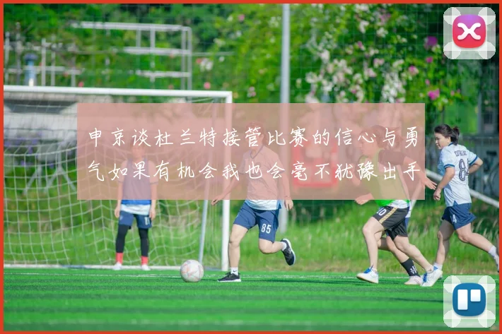申京谈杜兰特接管比赛的信心与勇气如果有机会我也会毫不犹豫出手
