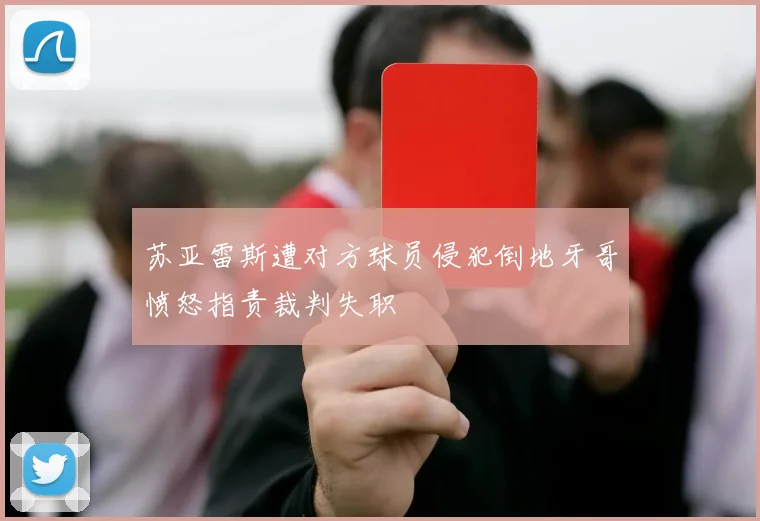 苏亚雷斯遭对方球员侵犯倒地牙哥愤怒指责裁判失职