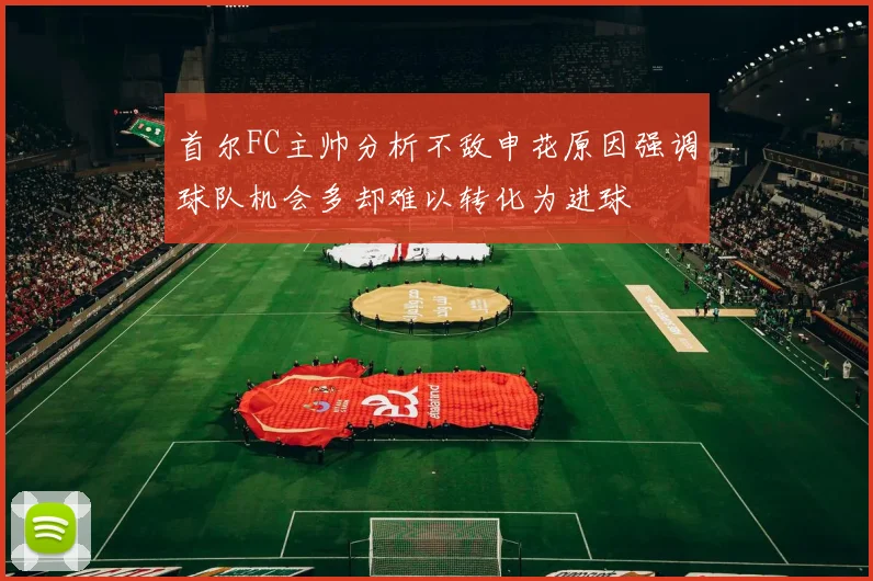 首尔FC主帅分析不敌申花原因强调球队机会多却难以转化为进球