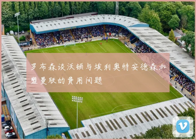 罗布森谈沃顿与埃利奥特安德森加盟曼联的费用问题