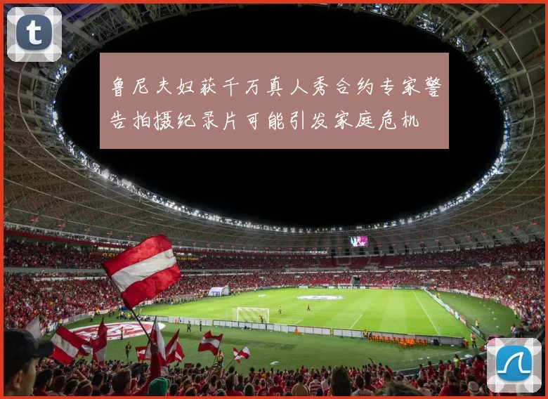 鲁尼夫妇获千万真人秀合约专家警告拍摄纪录片可能引发家庭危机