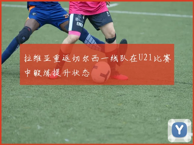 拉维亚重返切尔西一线队在U21比赛中锻炼提升状态