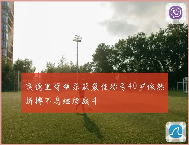 莫德里奇绝杀获最佳称号40岁依然拼搏不息继续战斗