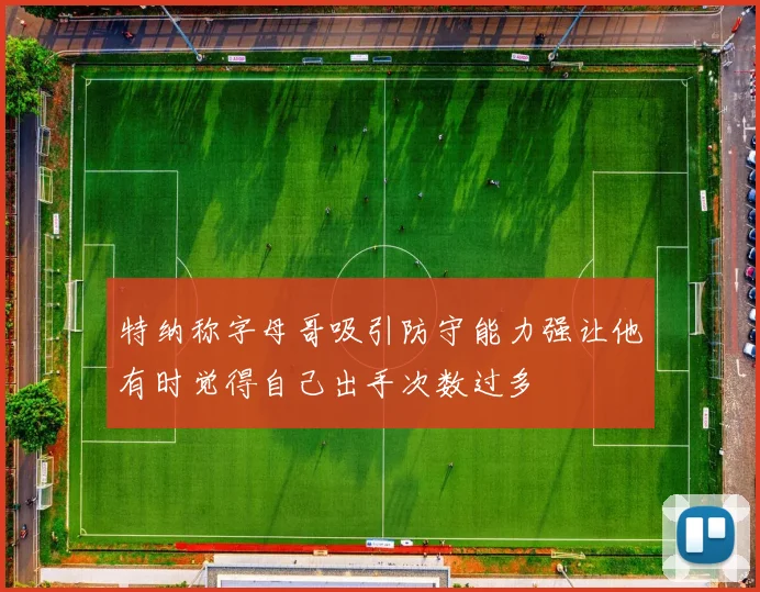 特纳称字母哥吸引防守能力强让他有时觉得自己出手次数过多