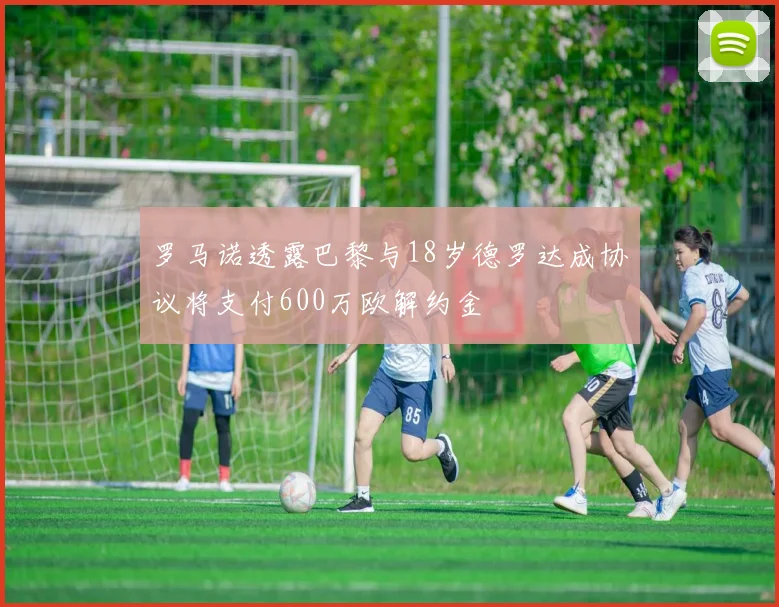 罗马诺透露巴黎与18岁德罗达成协议将支付600万欧解约金