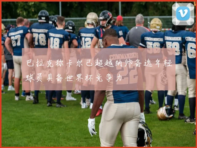 巴拉克称卡尔已超越纳帅备选年轻球员具备世界杯竞争力