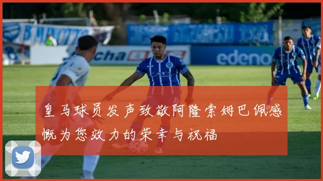 皇马球员发声致敬阿隆索姆巴佩感慨为您效力的荣幸与祝福