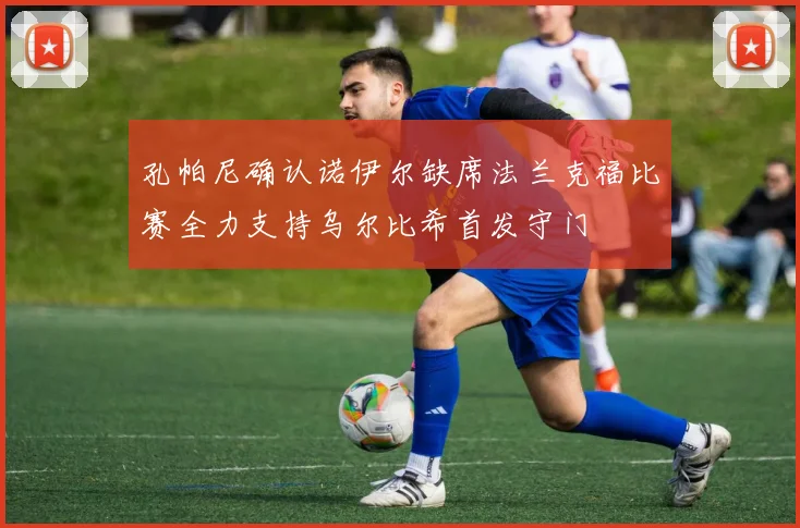 孔帕尼确认诺伊尔缺席法兰克福比赛全力支持乌尔比希首发守门