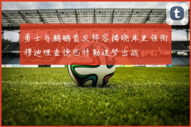 勇士与鹈鹕首发阵容揭晓库里领衔穆迪理查德巴特勒追梦出战