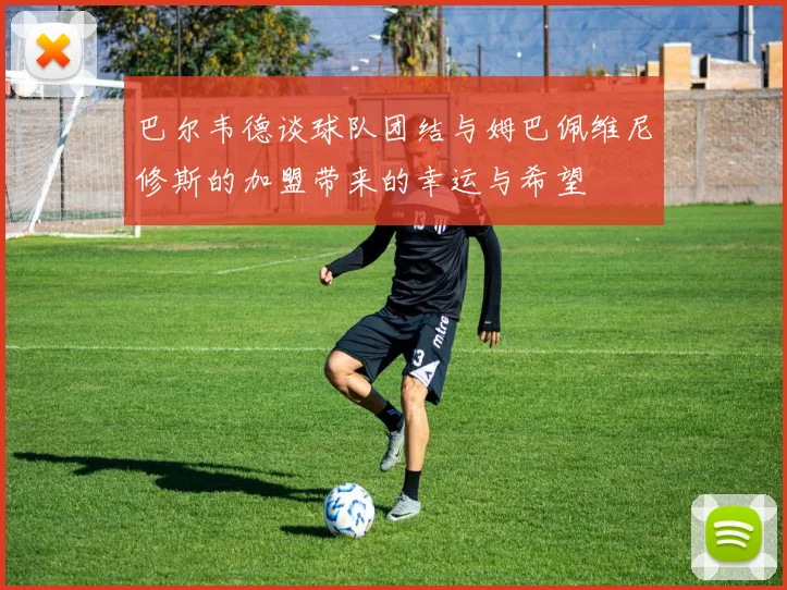 巴尔韦德谈球队团结与姆巴佩维尼修斯的加盟带来的幸运与希望