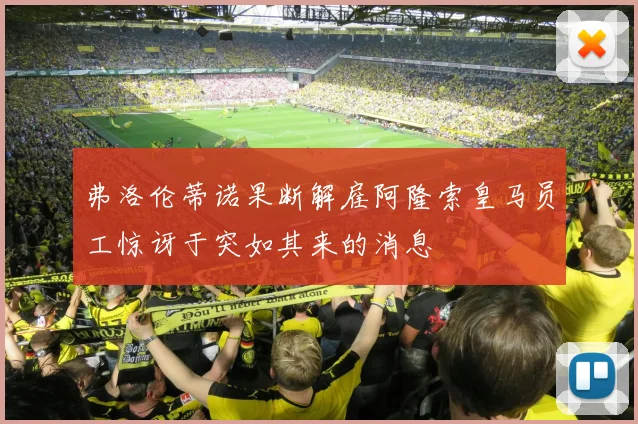 弗洛伦蒂诺果断解雇阿隆索皇马员工惊讶于突如其来的消息