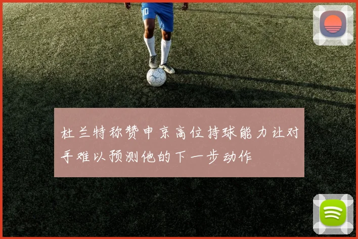 杜兰特称赞申京高位持球能力让对手难以预测他的下一步动作