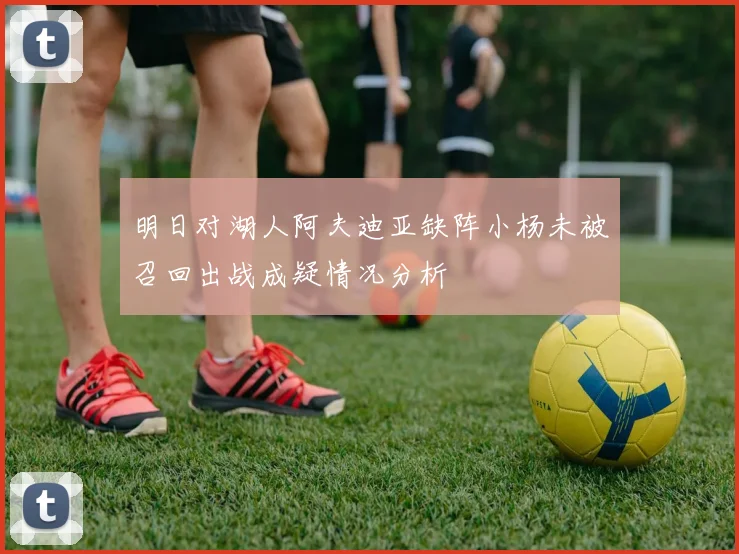 明日对湖人阿夫迪亚缺阵小杨未被召回出战成疑情况分析