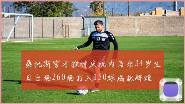 桑托斯官方推特庆祝内马尔34岁生日出场260场打入150球成就辉煌