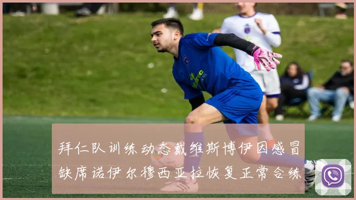 拜仁队训练动态戴维斯博伊因感冒缺席诺伊尔穆西亚拉恢复正常合练