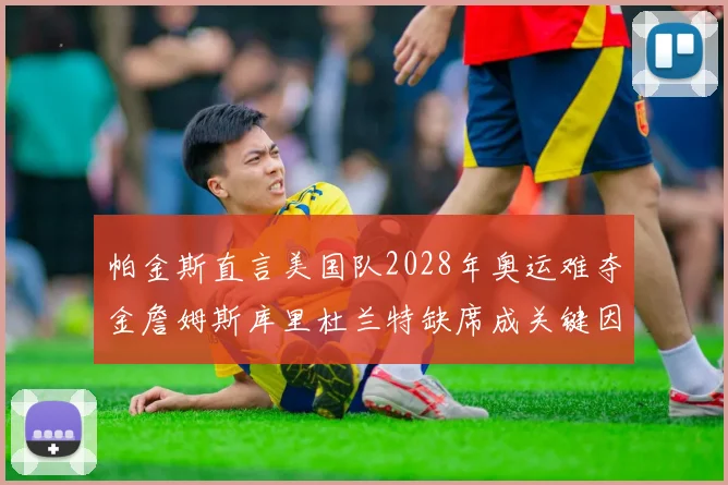 帕金斯直言美国队2028年奥运难夺金詹姆斯库里杜兰特缺席成关键因素