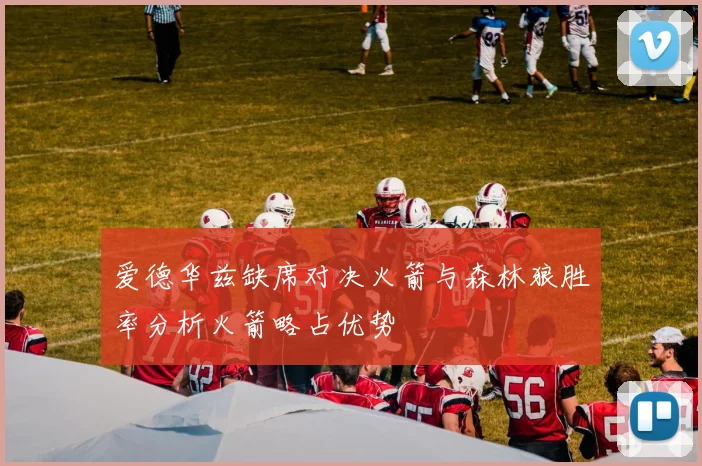 爱德华兹缺席对决火箭与森林狼胜率分析火箭略占优势
