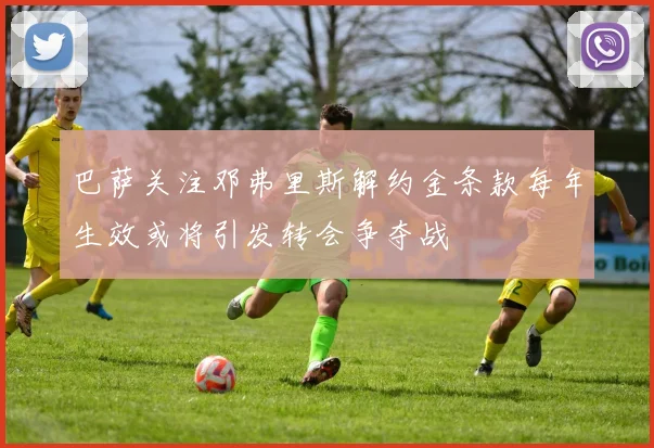 巴萨关注邓弗里斯解约金条款每年生效或将引发转会争夺战