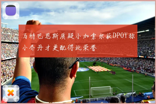 马特巴恩斯质疑小加索尔获DPOY称小乔丹才更配得此荣誉