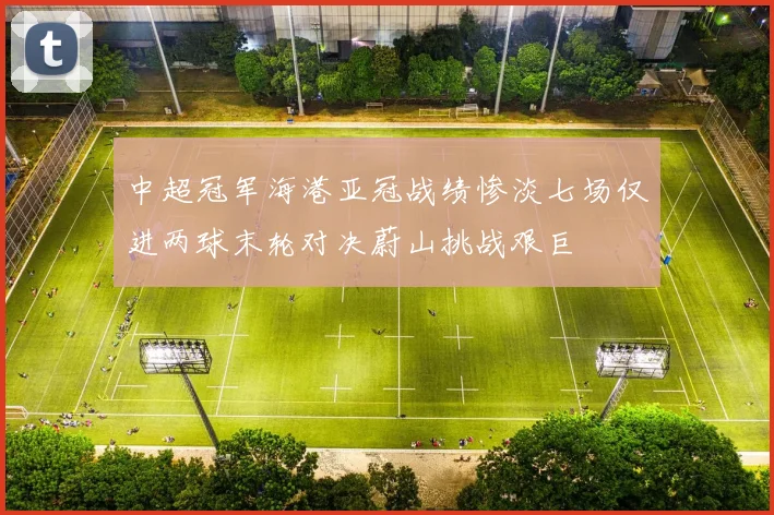 中超冠军海港亚冠战绩惨淡七场仅进两球末轮对决蔚山挑战艰巨