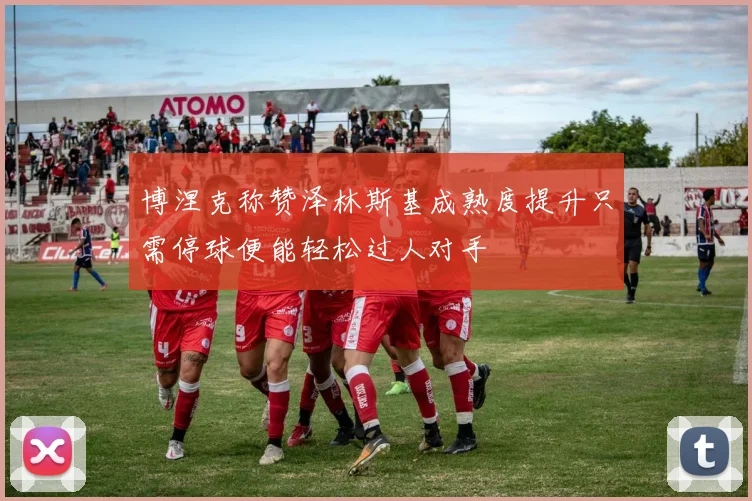 博涅克称赞泽林斯基成熟度提升只需停球便能轻松过人对手