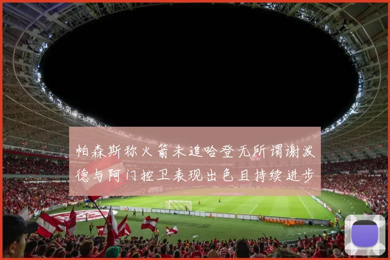 帕森斯称火箭未追哈登无所谓谢泼德与阿门控卫表现出色且持续进步