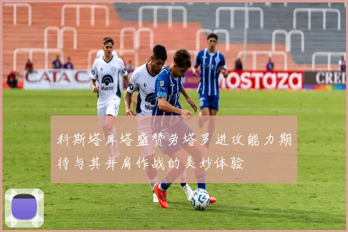 科斯塔库塔盛赞劳塔罗进攻能力期待与其并肩作战的美妙体验